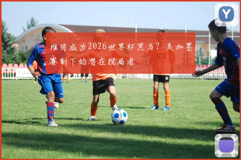 谁将成为2026世界杯黑马?美加墨赛制下的潜在搅局者
