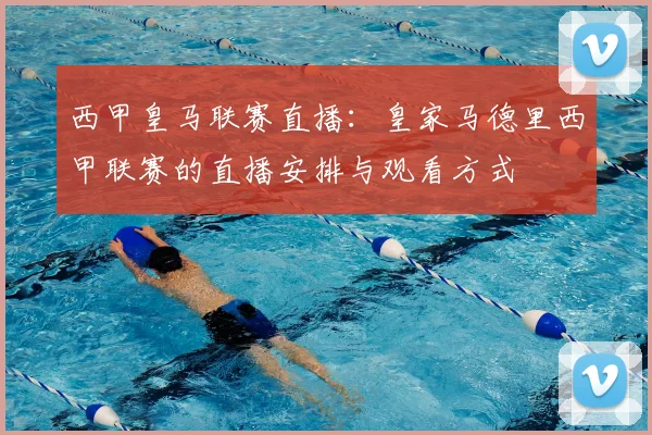 西甲皇马联赛直播：皇家马德里西甲联赛的直播安排与观看方式