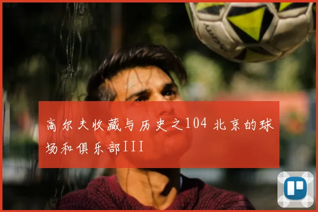 高尔夫收藏与历史之104 北京的球场和俱乐部III