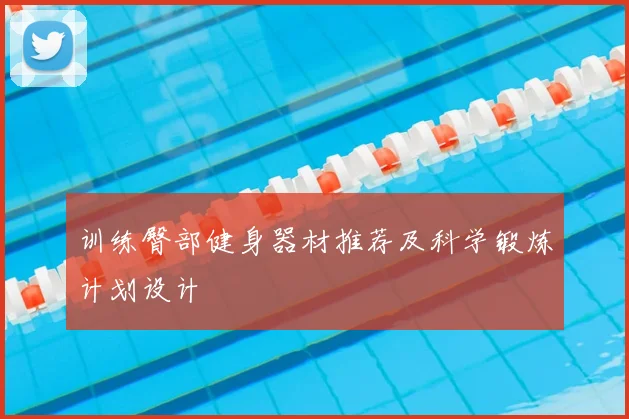 训练臀部健身器材推荐及科学锻炼计划设计