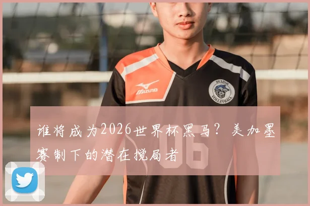 谁将成为2026世界杯黑马？美加墨赛制下的潜在搅局者