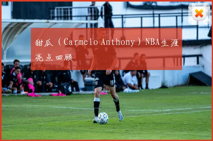 甜瓜（Carmelo Anthony）NBA生涯亮点回顾